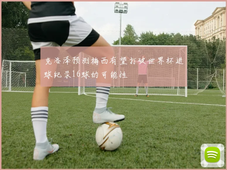 克洛泽预测梅西有望打破世界杯进球纪录16球的可能性