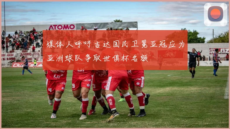 媒体人呼吁吉达国民卫冕亚冠应为亚洲球队争取世俱杯名额