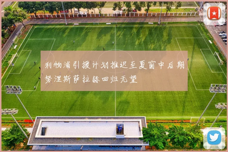 利物浦引援计划推迟至夏窗中后期努涅斯萨拉赫回归无望