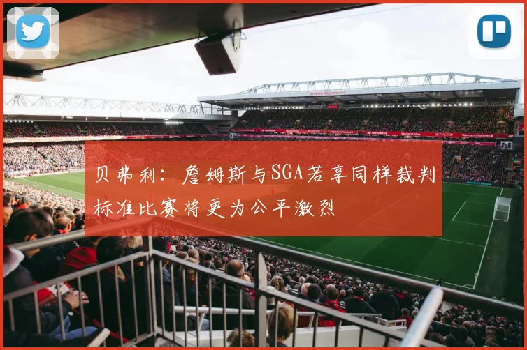 贝弗利：詹姆斯与SGA若享同样裁判标准比赛将更为公平激烈