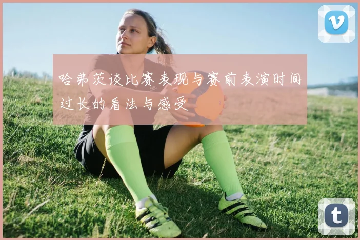 哈弗茨谈比赛表现与赛前表演时间过长的看法与感受