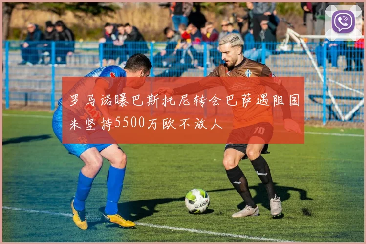 罗马诺曝巴斯托尼转会巴萨遇阻国米坚持5500万欧不放人