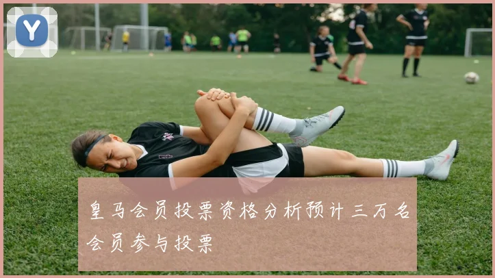 皇马会员投票资格分析预计三万名会员参与投票