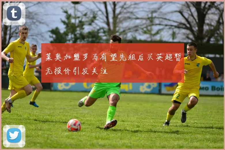 莱奥加盟罗马有望先租后买英超暂无报价引发关注