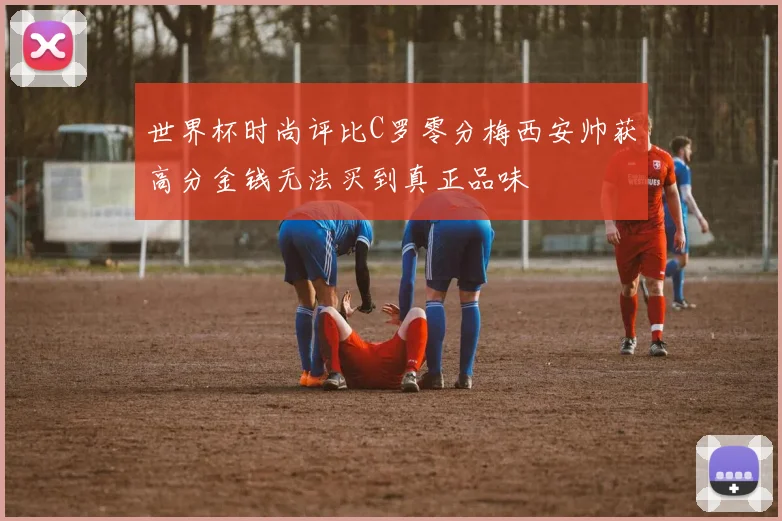 世界杯时尚评比C罗零分梅西安帅获高分金钱无法买到真正品味