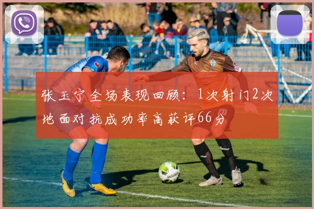 张玉宁全场表现回顾：1次射门2次地面对抗成功率高获评66分