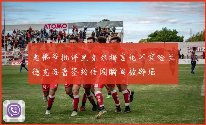 老佛爷批评里克尔梅言论不实哈兰德克洛普签约传闻瞬间被辟谣