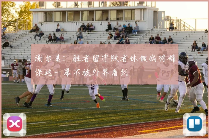 谢尔基：胜者留守败者休假我将确保这一幕不被外界看到