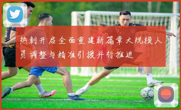 热刺开启全面重建新篇章大规模人员调整与精准引援并行推进