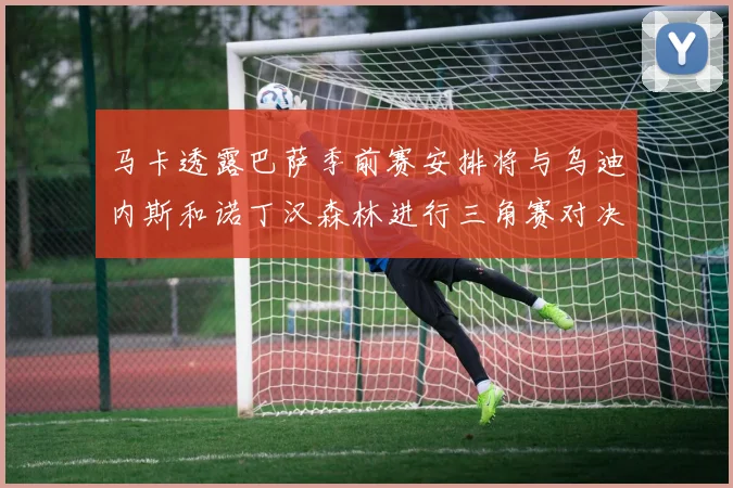 马卡透露巴萨季前赛安排将与乌迪内斯和诺丁汉森林进行三角赛对决