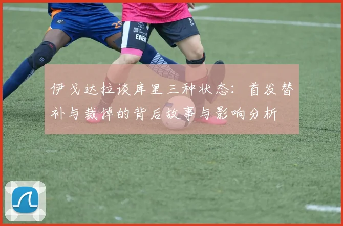 伊戈达拉谈库里三种状态：首发替补与裁掉的背后故事与影响分析