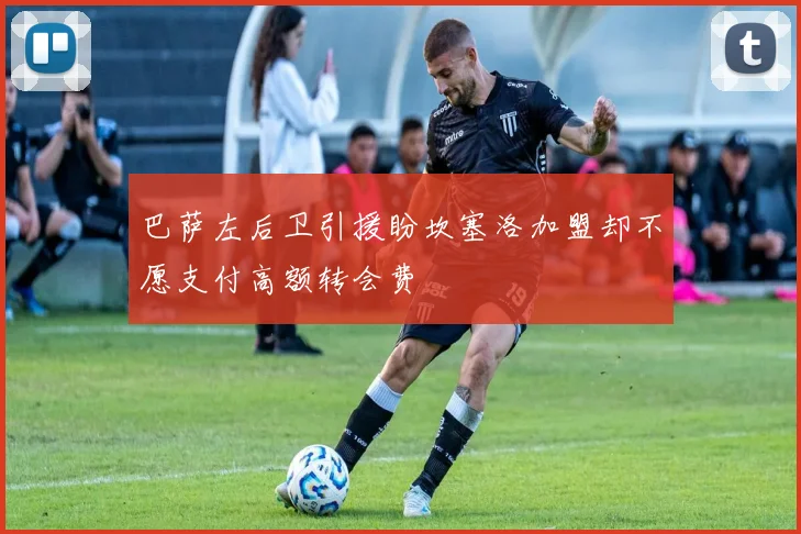 巴萨左后卫引援盼坎塞洛加盟却不愿支付高额转会费