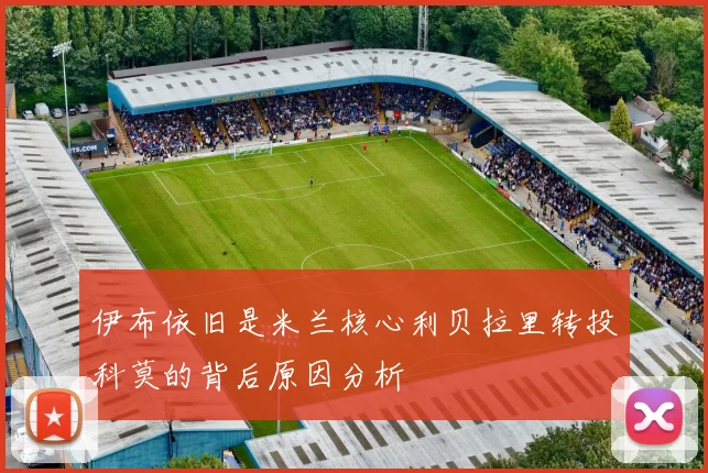 伊布依旧是米兰核心利贝拉里转投科莫的背后原因分析