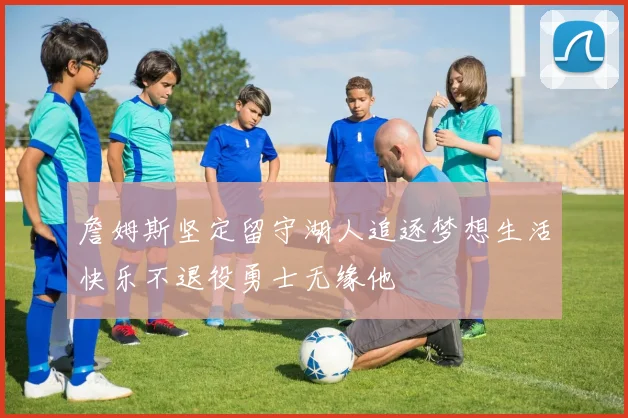 詹姆斯坚定留守湖人追逐梦想生活快乐不退役勇士无缘他