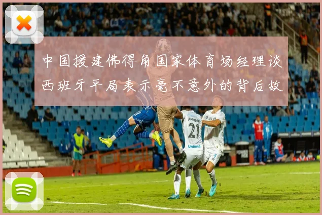 中国援建佛得角国家体育场经理谈西班牙平局表示毫不意外的背后故事