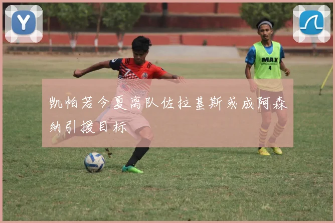 凯帕若今夏离队佐拉基斯或成阿森纳引援目标
