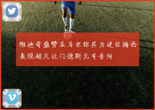 维迪奇盛赞亚马尔称其为迷你梅西表现超凡让门德斯无可奈何
