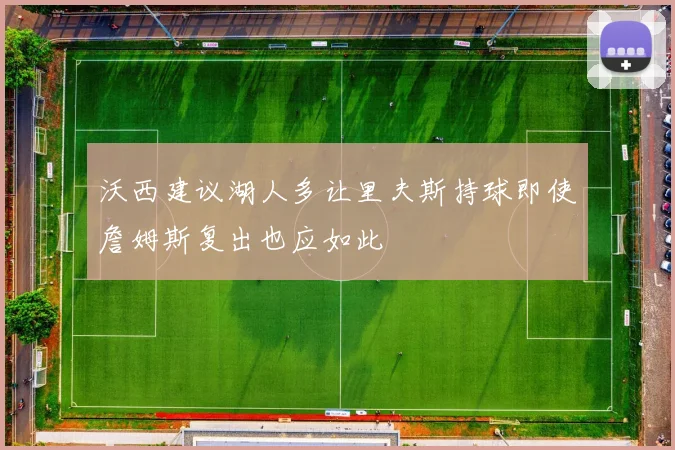沃西建议湖人多让里夫斯持球即使詹姆斯复出也应如此