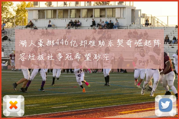 湖人豪掷446亿却难助东契奇崛起阵容短板让争冠希望渺茫