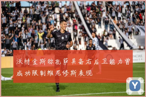 沃特金斯称孔萨具备右后卫能力曾成功限制维尼修斯表现