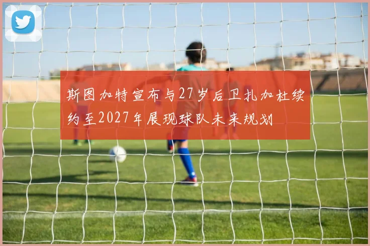 斯图加特宣布与27岁后卫扎加杜续约至2027年展现球队未来规划